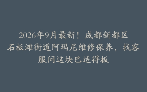 2026年9月最新！成都新都区石板滩街道阿玛尼维修保养，找客服问这块巴适得板