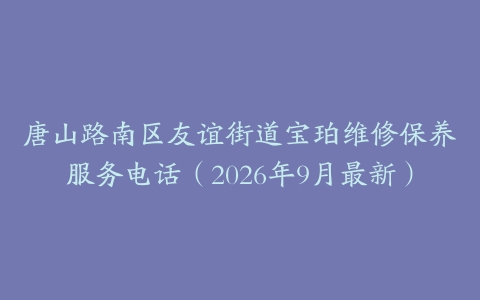 唐山路南区友谊街道宝珀维修保养服务电话（2026年9月最新）