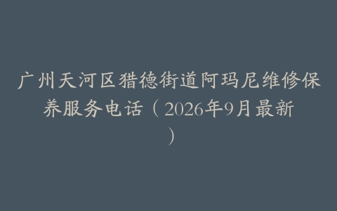 广州天河区猎德街道阿玛尼维修保养服务电话（2026年9月最新）