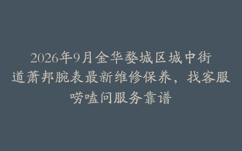 2026年9月金华婺城区城中街道萧邦腕表最新维修保养，找客服唠嗑问服务靠谱