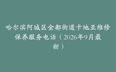 哈尔滨阿城区金都街道卡地亚维修保养服务电话（2026年9月最新）
