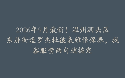 2026年9月最新！温州洞头区东屏街道罗杰杜彼表维修保养，找客服唠两句就搞定