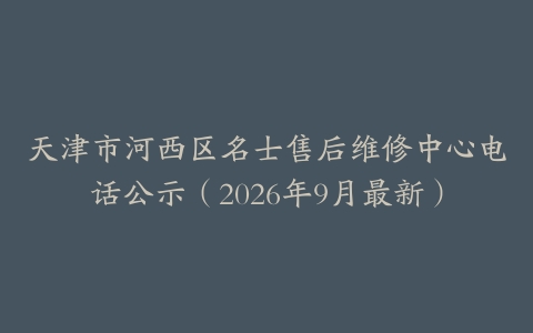 天津市河西区名士售后维修中心电话公示（2026年9月最新）
