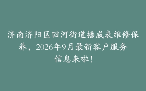 济南济阳区回河街道播威表维修保养，2026年9月最新客户服务信息来啦！