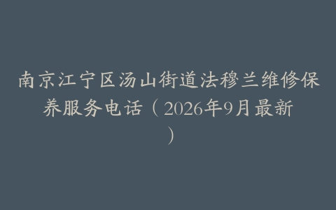 南京江宁区汤山街道法穆兰维修保养服务电话（2026年9月最新）