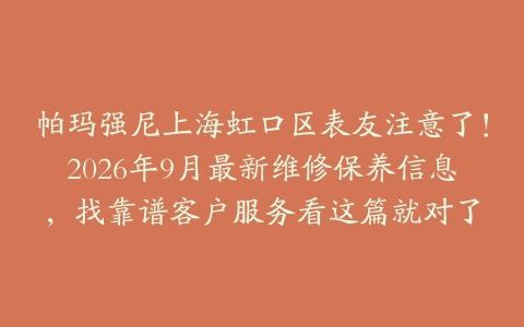帕玛强尼上海虹口区表友注意了!2026年9月最新维修保养信息,找靠谱客户服务看这篇就对了