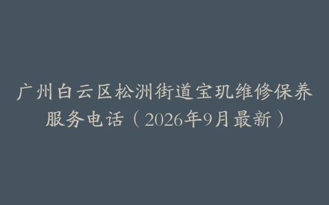广州白云区松洲街道宝玑维修保养服务电话(2026年9月最新)