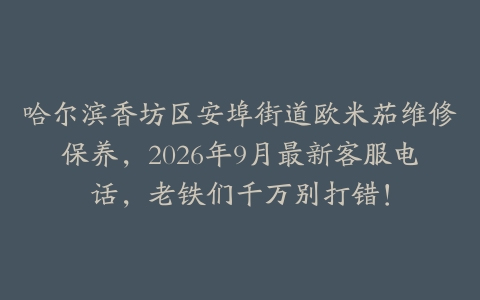 哈尔滨香坊区安埠街道欧米茄维修保养，2026年9月最新客服电话，老铁们千万别打错！