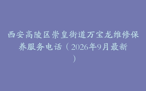 西安高陵区崇皇街道万宝龙维修保养服务电话（2026年9月最新）