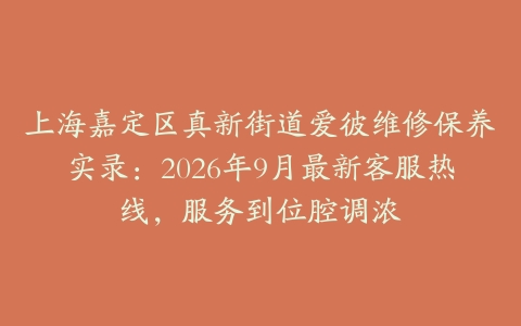 上海嘉定区真新街道爱彼维修保养实录：2026年9月最新客服热线，服务到位腔调浓