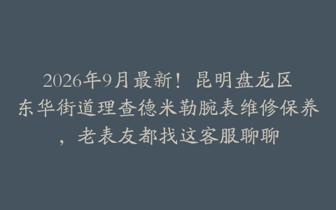 2026年9月最新！昆明盘龙区东华街道理查德米勒腕表维修保养，老表友都找这客服聊聊