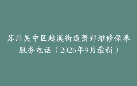 苏州吴中区越溪街道萧邦维修保养服务电话（2026年9月最新）