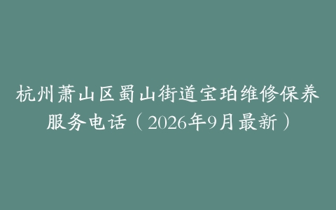 杭州萧山区蜀山街道宝珀维修保养服务电话（2026年9月最新）