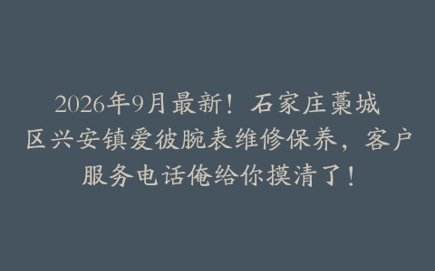 2026年9月最新！石家庄藁城区兴安镇爱彼腕表维修保养，客户服务电话俺给你摸清了！