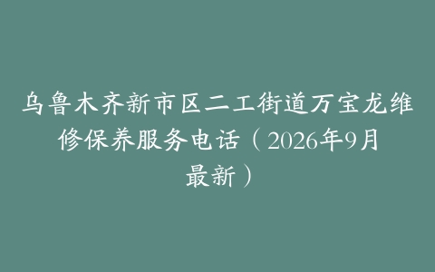乌鲁木齐新市区二工街道万宝龙维修保养服务电话（2026年9月最新）
