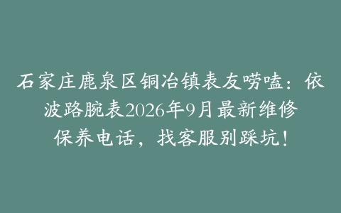 石家庄鹿泉区铜冶镇表友唠嗑：依波路腕表2026年9月最新维修保养电话，找客服别踩坑！