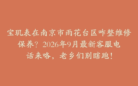 宝玑表在南京市雨花台区咋整维修保养？2026年9月最新客服电话来咯，老乡们别瞎跑！