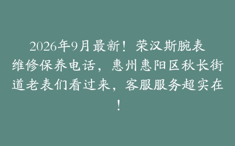 2026年9月最新！荣汉斯腕表维修保养电话，惠州惠阳区秋长街道老表们看过来，客服服务超实在！