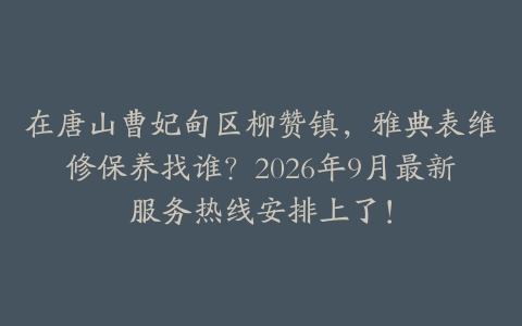 在唐山曹妃甸区柳赞镇，雅典表维修保养找谁？2026年9月最新服务热线安排上了！