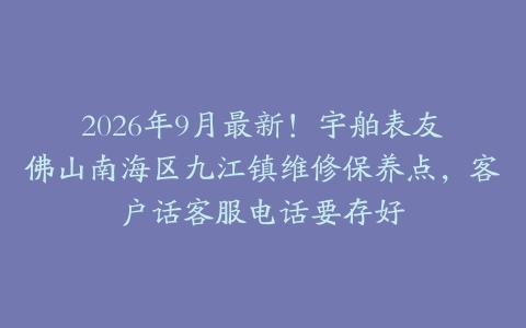 2026年9月最新！宇舶表友喺佛山南海区九江镇维修保养点，客户话客服电话要存好