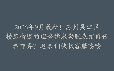 2026年9月最新！苏州吴江区横扇街道的理查德米勒腕表维修保养咋弄？老表们快找客服唠唠