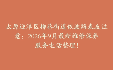 太原迎泽区柳巷街道依波路表友注意：2026年9月最新维修保养服务电话整理！