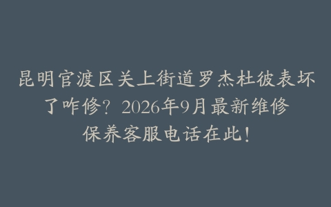 昆明官渡区关上街道罗杰杜彼表坏了咋修？2026年9月最新维修保养客服电话在此！
