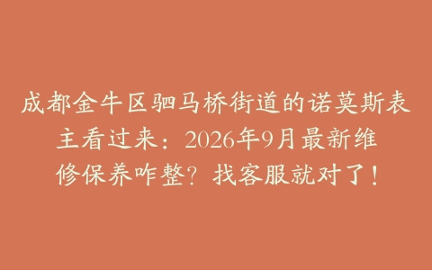 成都金牛区驷马桥街道的诺莫斯表主看过来：2026年9月最新维修保养咋整？找客服就对了！