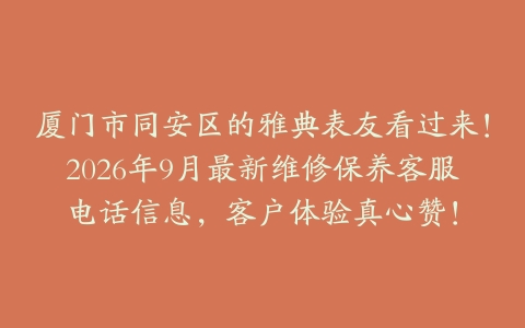 厦门市同安区的雅典表友看过来！2026年9月最新维修保养客服电话信息，客户体验真心赞！