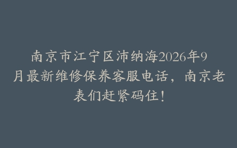 南京市江宁区沛纳海2026年9月最新维修保养客服电话，南京老表们赶紧码住！