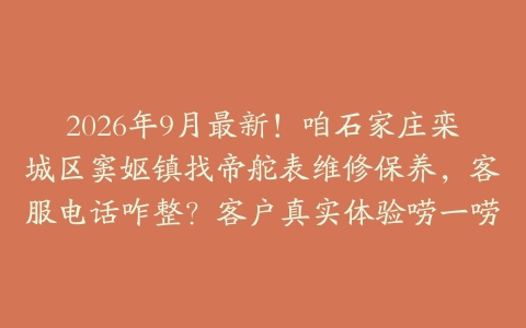 2026年9月最新!咱石家庄栾城区窦妪镇找帝舵表维修保养,客服电话咋整?客户真实体验唠一唠