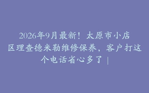 2026年9月最新！太原市小店区理查德米勒维修保养，客户打这个电话省心多了｜