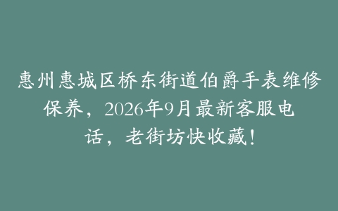 惠州惠城区桥东街道伯爵手表维修保养，2026年9月最新客服电话，老街坊快收藏！