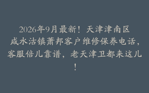 2026年9月最新！天津津南区咸水沽镇萧邦客户维修保养电话，客服倍儿靠谱，老天津卫都来这儿！