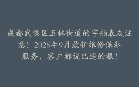 成都武侯区玉林街道的宇舶表友注意！2026年9月最新维修保养服务，客户都说巴适的狠！