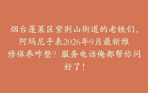 烟台蓬莱区紫荆山街道的老铁们，阿玛尼手表2026年9月最新维修保养咋整？服务电话俺都帮你问好了！