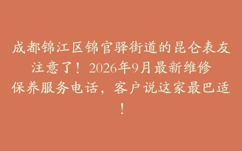 成都锦江区锦官驿街道的昆仑表友注意了！2026年9月最新维修保养服务电话，客户说这家最巴适！