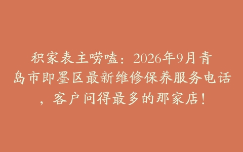 积家表主唠嗑：2026年9月青岛市即墨区最新维修保养服务电话，客户问得最多的那家店！