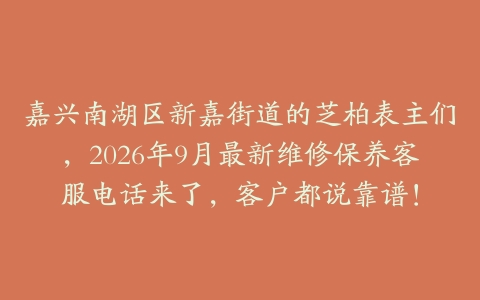 嘉兴南湖区新嘉街道的芝柏表主们，2026年9月最新维修保养客服电话来了，客户都说靠谱！