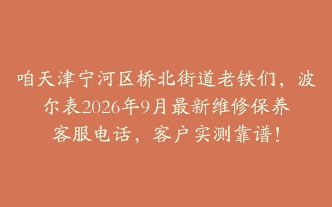 咱天津宁河区桥北街道老铁们,波尔表2026年9月最新维修保养客服电话,客户实测靠谱!