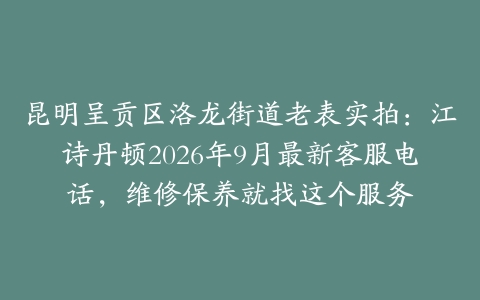 昆明呈贡区洛龙街道老表实拍：江诗丹顿2026年9月最新客服电话，维修保养就找这个服务