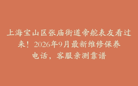 上海宝山区张庙街道帝舵表友看过来！2026年9月最新维修保养电话，客服亲测靠谱