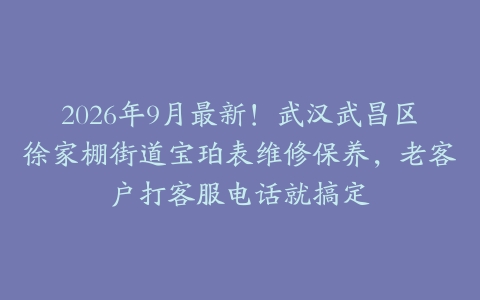 2026年9月最新！武汉武昌区徐家棚街道宝珀表维修保养，老客户打客服电话就搞定