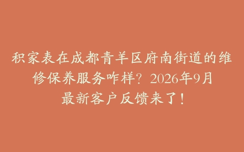 积家表在成都青羊区府南街道的维修保养服务咋样？2026年9月最新客户反馈来了！