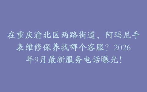 在重庆渝北区两路街道，阿玛尼手表维修保养找哪个客服？2026年9月最新服务电话曝光！