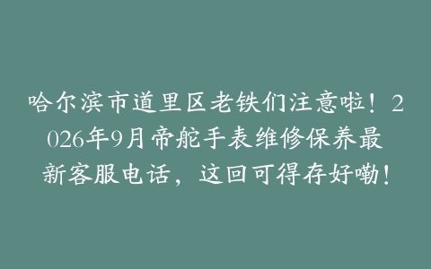 哈尔滨市道里区老铁们注意啦！2026年9月帝舵手表维修保养最新客服电话，这回可得存好嘞！