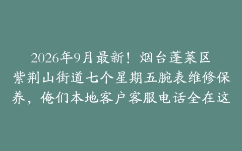 2026年9月最新！烟台蓬莱区紫荆山街道七个星期五腕表维修保养，俺们本地客户客服电话全在这
