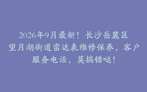 2026年9月最新！长沙岳麓区望月湖街道雷达表维修保养，客户服务电话，莫搞错哒！