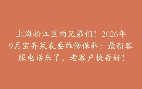 上海松江区的兄弟们！2026年9月宝齐莱表要维修保养？最新客服电话来了，老客户快存好！