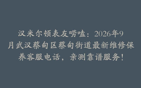 汉米尔顿表友唠嗑：2026年9月武汉蔡甸区蔡甸街道最新维修保养客服电话，亲测靠谱服务！